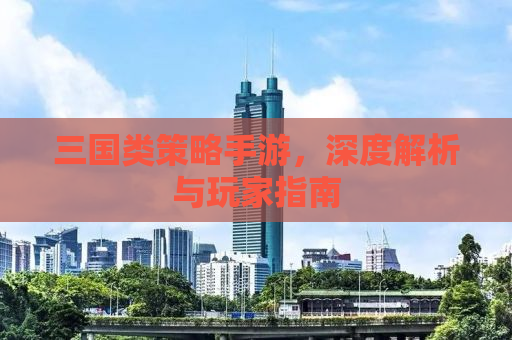 三国类策略手游，深度解析与玩家指南