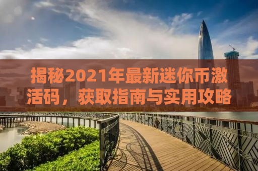 揭秘2021年最新迷你币激活码，获取指南与实用攻略