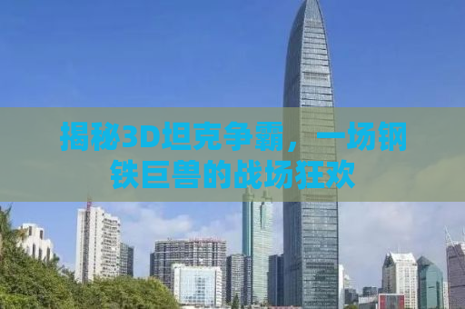 揭秘3D坦克争霸，一场钢铁巨兽的战场狂欢