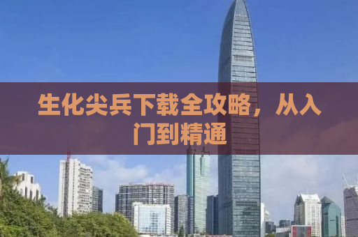 生化尖兵下载全攻略，从入门到精通
