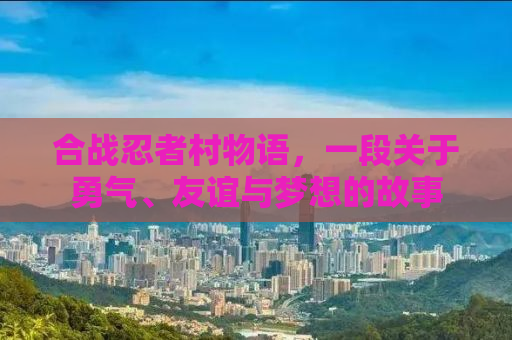 合战忍者村物语，一段关于勇气、友谊与梦想的故事
