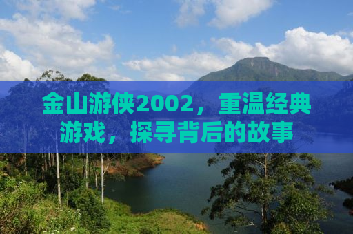 金山游侠2002，重温经典游戏，探寻背后的故事