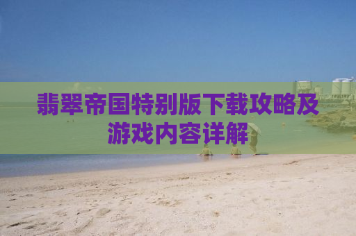 翡翠帝国特别版下载攻略及游戏内容详解