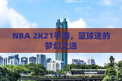 NBA 2K21手游，篮球迷的梦幻之选