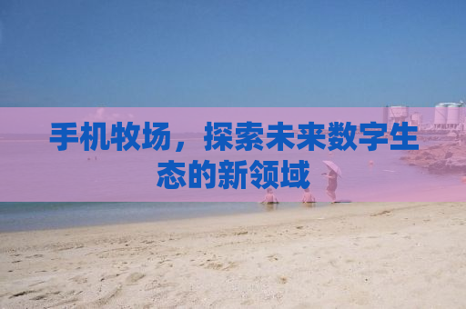 手机牧场，探索未来数字生态的新领域