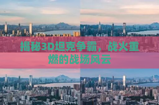 揭秘3D坦克争霸，战火重燃的战场风云