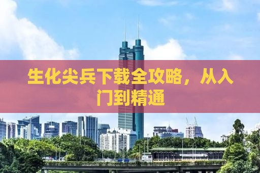 生化尖兵下载全攻略，从入门到精通