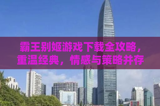 霸王别姬游戏下载全攻略，重温经典，情感与策略并存