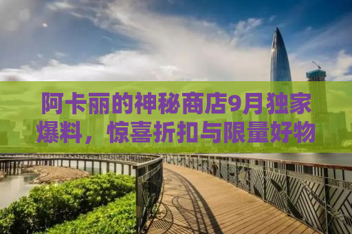 阿卡丽的神秘商店9月独家爆料，惊喜折扣与限量好物的秘密盛宴！