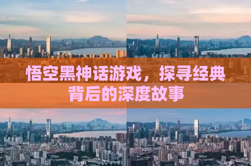 悟空黑神话游戏，探寻经典背后的深度故事
