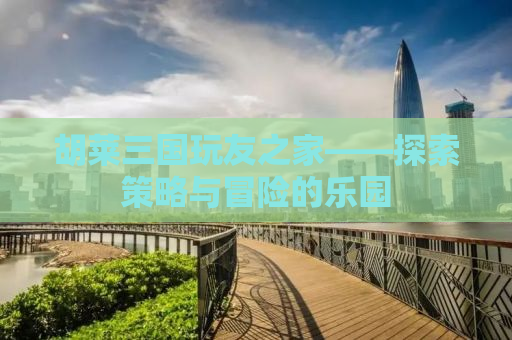 胡莱三国玩友之家——探索策略与冒险的乐园