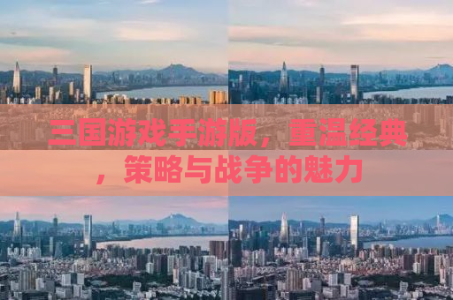 三国游戏手游版，重温经典，策略与战争的魅力