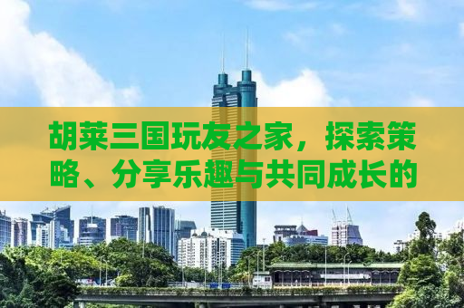 胡莱三国玩友之家，探索策略、分享乐趣与共同成长的聚集地