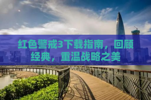 红色警戒3下载指南，回顾经典，重温战略之美