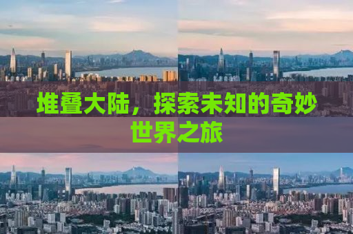 堆叠大陆，探索未知的奇妙世界之旅