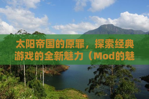 太阳帝国的原罪，探索经典游戏的全新魅力（Mod的魅力）