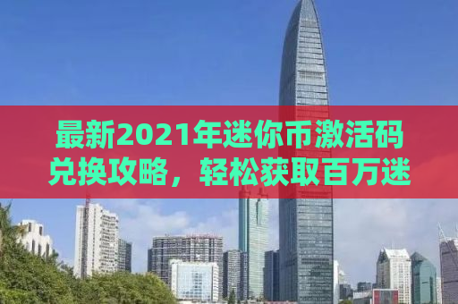 最新2021年迷你币激活码兑换攻略，轻松获取百万迷你币！