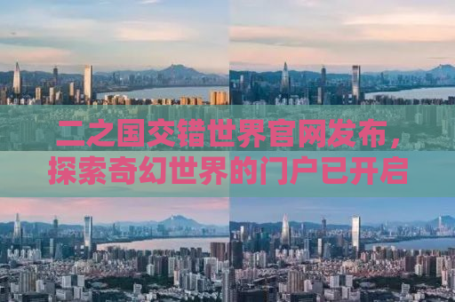 二之国交错世界官网发布，探索奇幻世界的门户已开启