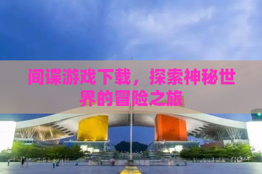 间谍游戏下载，探索神秘世界的冒险之旅