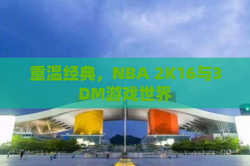 重温经典，NBA 2K16与3DM游戏世界