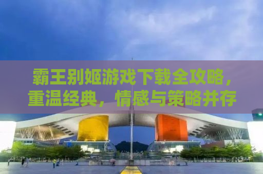 霸王别姬游戏下载全攻略，重温经典，情感与策略并存