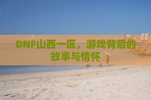 DNF山西一区，游戏背后的故事与情怀