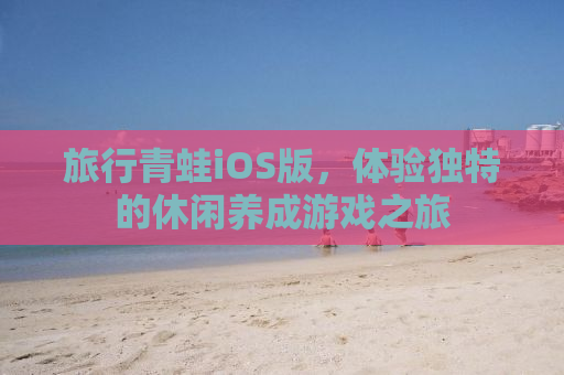 旅行青蛙iOS版，体验独特的休闲养成游戏之旅