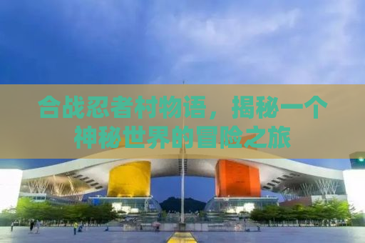 合战忍者村物语，揭秘一个神秘世界的冒险之旅