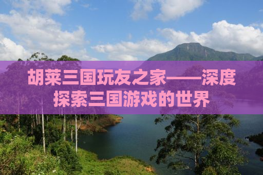 胡莱三国玩友之家——深度探索三国游戏的世界