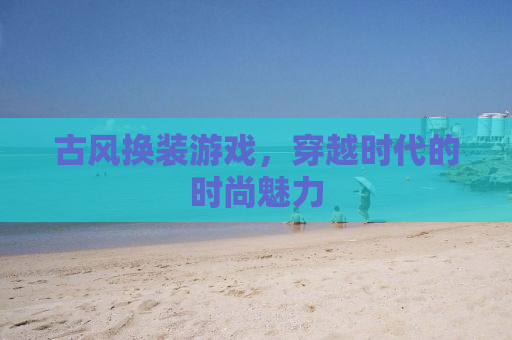 古风换装游戏，穿越时代的时尚魅力