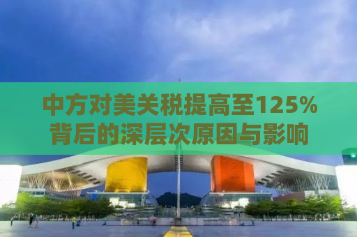中方对美关税提高至125%背后的深层次原因与影响