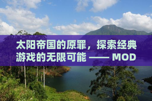 太阳帝国的原罪，探索经典游戏的无限可能 —— MOD的魅力与力量