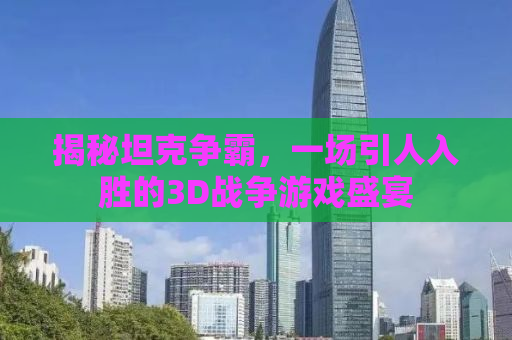 揭秘坦克争霸，一场引人入胜的3D战争游戏盛宴