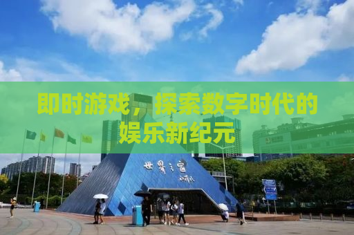 即时游戏，探索数字时代的娱乐新纪元