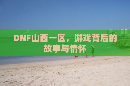 DNF山西一区，游戏背后的故事与情怀