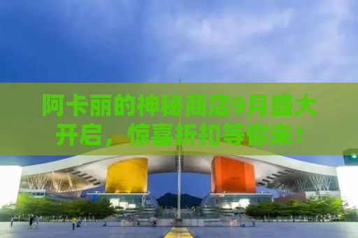 阿卡丽的神秘商店9月盛大开启，惊喜折扣等你来！