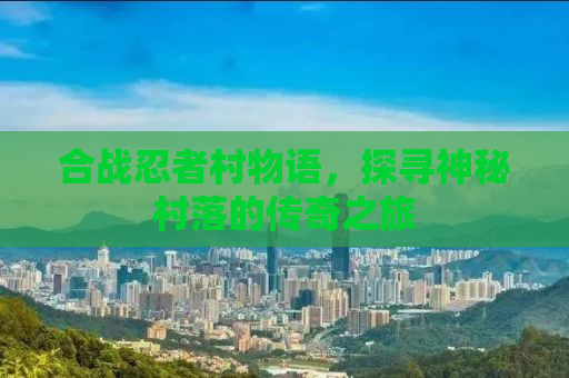 合战忍者村物语，探寻神秘村落的传奇之旅