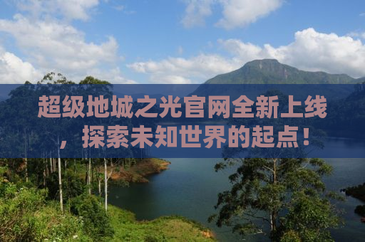 超级地城之光官网全新上线，探索未知世界的起点！