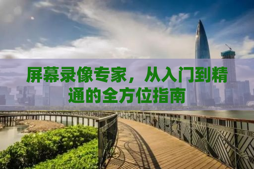 屏幕录像专家，从入门到精通的全方位指南