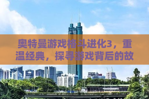 奥特曼游戏格斗进化3，重温经典，探寻游戏背后的故事