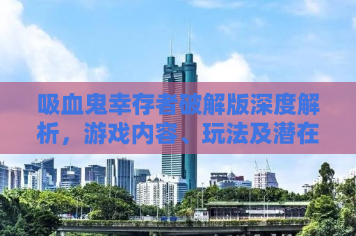 吸血鬼幸存者破解版深度解析，游戏内容、玩法及潜在风险
