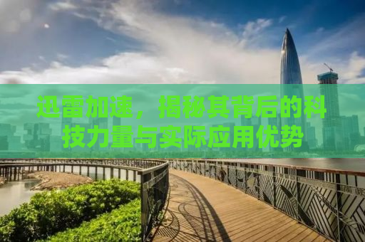迅雷加速，揭秘其背后的科技力量与实际应用优势
