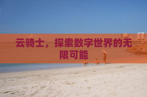 云骑士，探索数字世界的无限可能