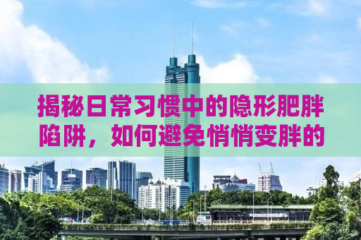 揭秘日常习惯中的隐形肥胖陷阱，如何避免悄悄变胖的坑？