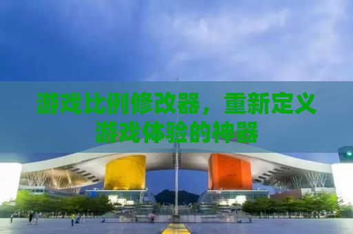 游戏比例修改器，重新定义游戏体验的神器