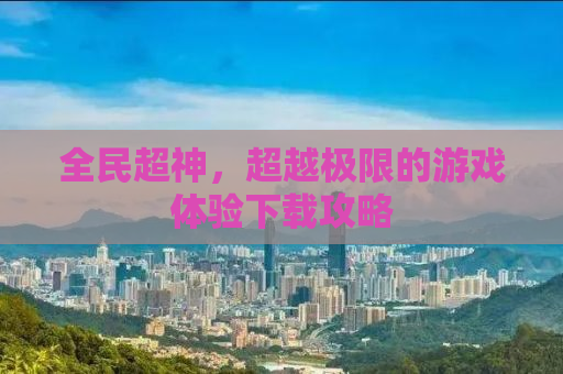 全民超神，超越极限的游戏体验下载攻略