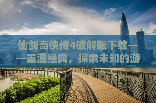 仙剑奇侠传4破解版下载——重温经典，探索未知的游戏世界
