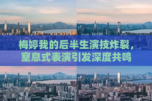 梅婷我的后半生演技炸裂，窒息式表演引发深度共鸣