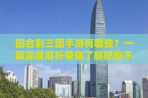 回合制三国手游有哪些？一篇深度解析带你了解那些不容错过的佳作