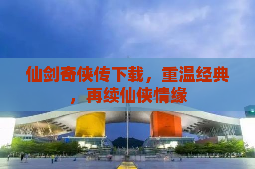 仙剑奇侠传下载，重温经典，再续仙侠情缘